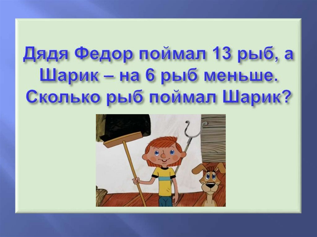 Дядя Федор поймал 13 рыб, а Шарик – на 6 рыб меньше. Сколько рыб поймал Шарик?