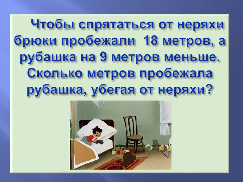 Чтобы спрятаться от неряхи брюки пробежали 18 метров, а рубашка на 9 метров меньше. Сколько метров пробежала рубашка, убегая от