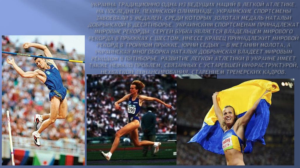 Украина традиционно одна из ведущих наций в легкой атлетике. На последней, пекинской Олимпиаде, украинские спортсмены завоевали