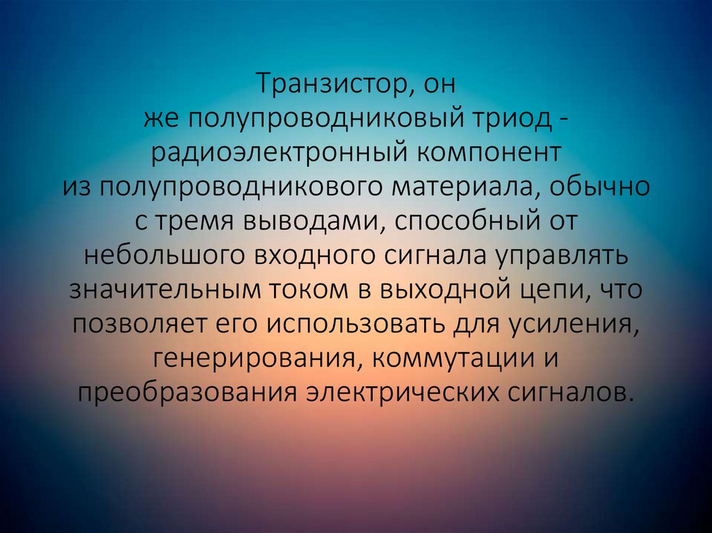Транзистор, он же полупроводниковый триод - радиоэлектронный компонент из полупроводникового материала, обычно с тремя