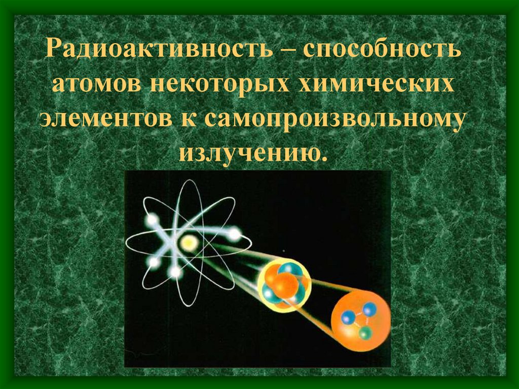 Радиоактивность – способность атомов некоторых химических элементов к самопроизвольному излучению.