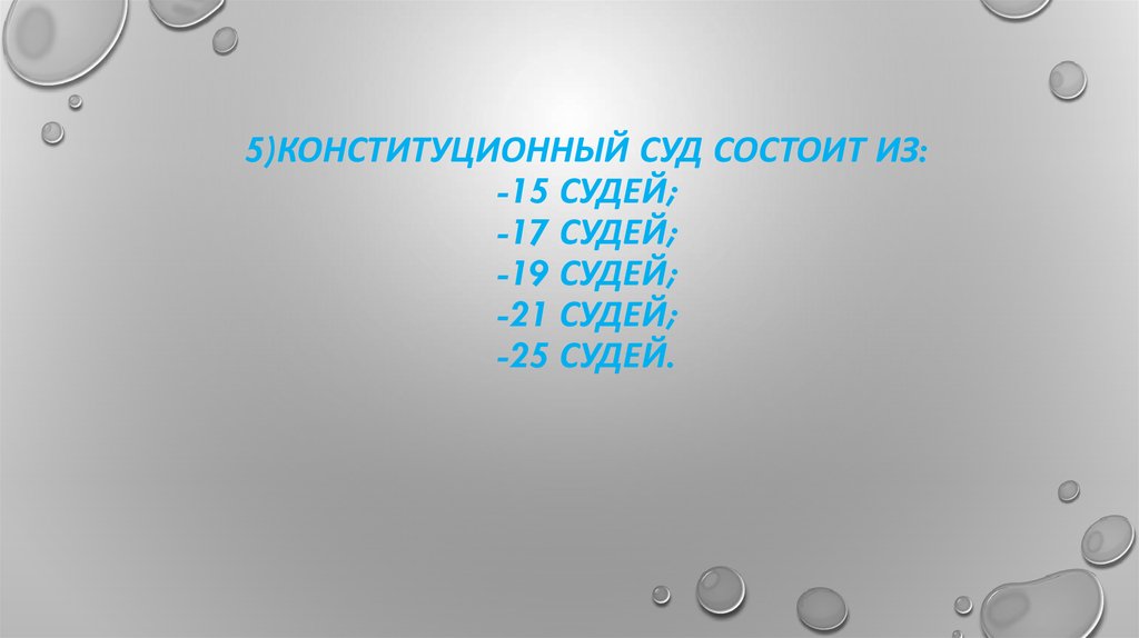 5)Конституционный суд состоит из: -15 судей; -17 судей; -19 судей; -21 судей; -25 судей.