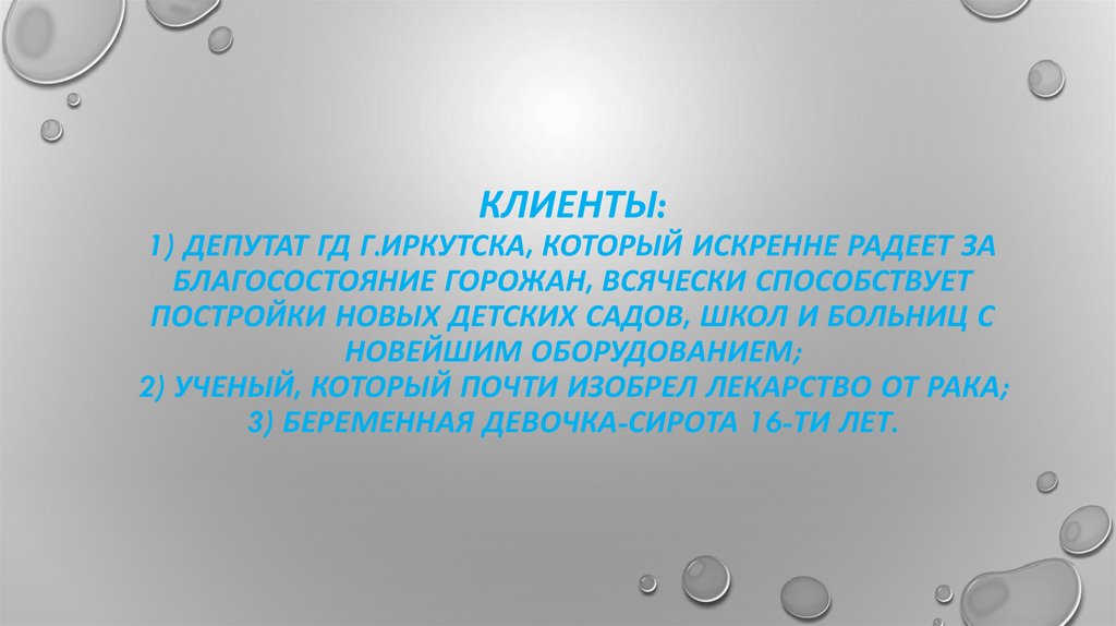 Клиенты: 1) Депутат ГД г.Иркутска, который искренне радеет за благосостояние горожан, всячески способствует постройки новых