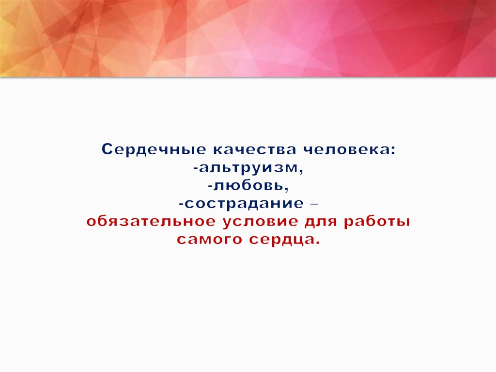 Сердечные качества человека: -альтруизм, -любовь, -сострадание – обязательное условие для работы самого сердца.