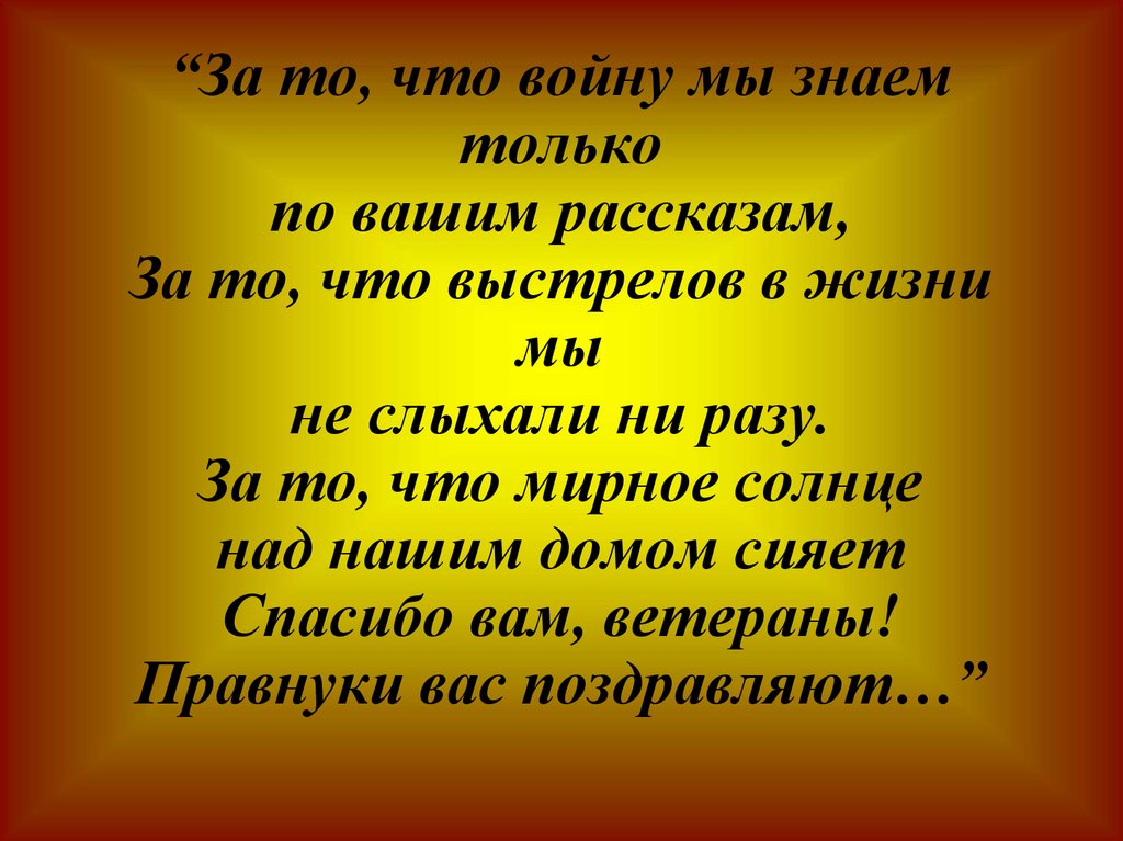 “За то, что войну мы знаем только по вашим рассказам, За то, что выстрелов в жизни мы не слыхали ни разу. За то, что мирное