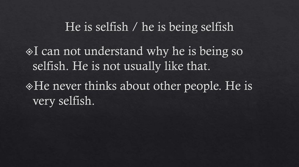 He is selfish / he is being selfish