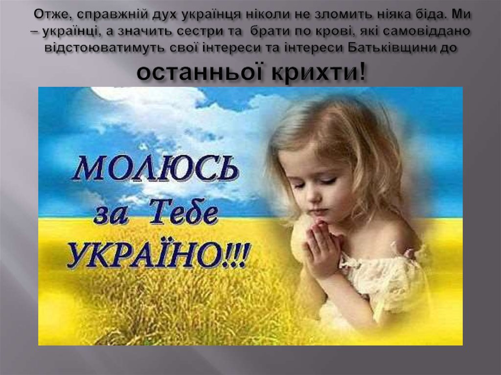 Отже, справжній дух українця ніколи не зломить ніяка біда. Ми – українці, а значить сестри та брати по крові, які самовіддано
