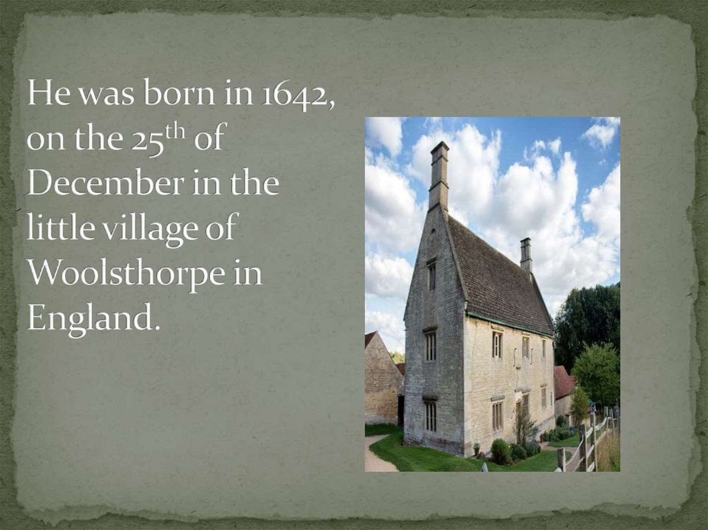 He was born in 1642, on the 25th of December in the little village of Woolsthorpe in England.