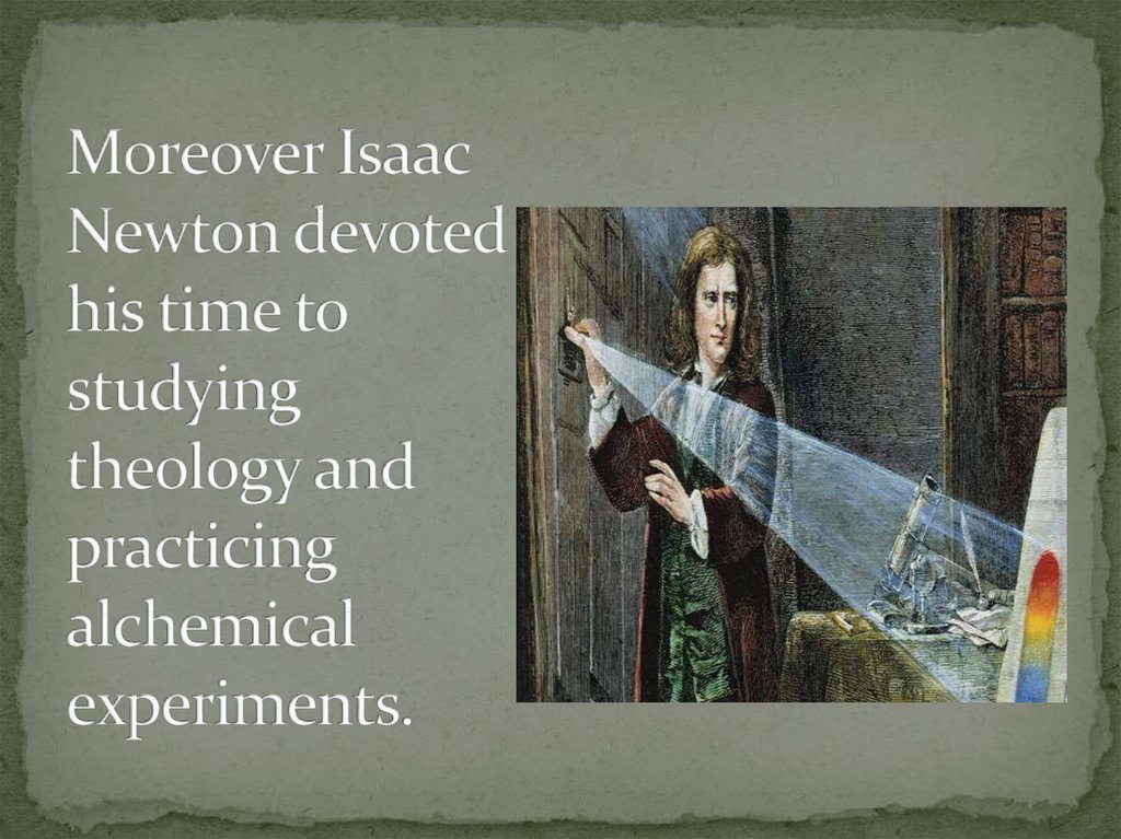Moreover Isaac Newton devoted his time to studying theology and practicing alchemical experiments.