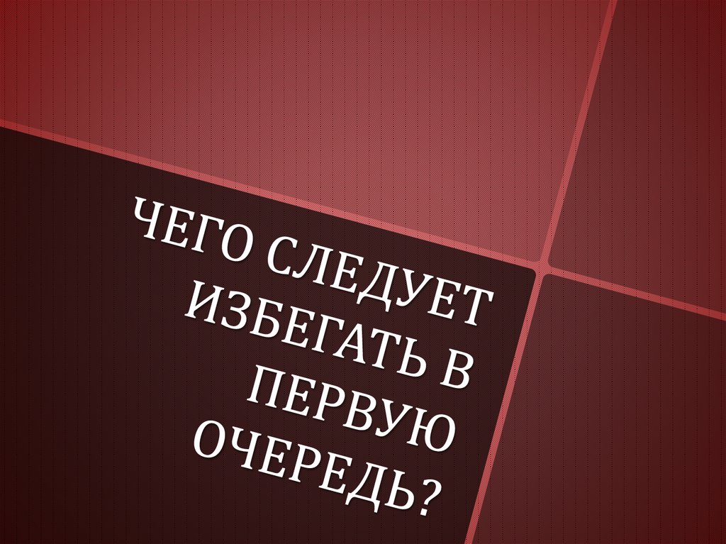 ЧЕГО СЛЕДУЕТ ИЗБЕГАТЬ В ПЕРВУЮ ОЧЕРЕДЬ?