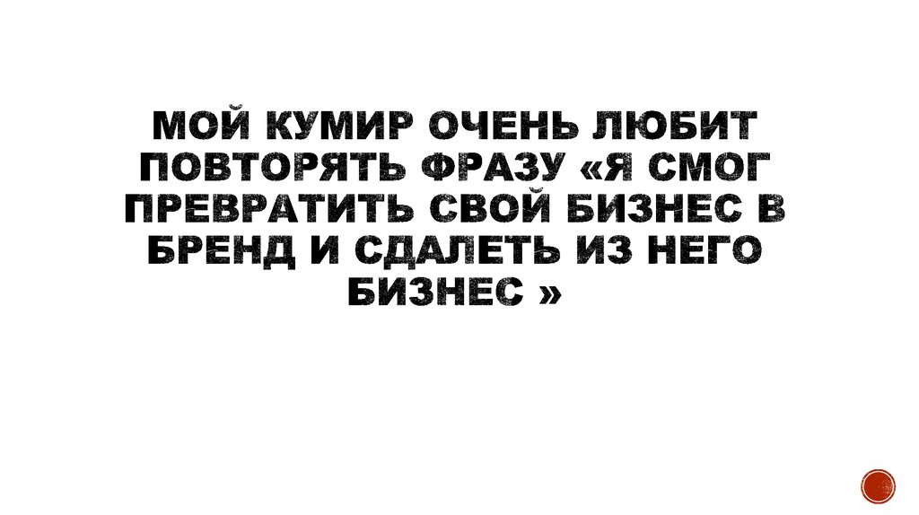 Мой кумир очень любит повторять фразу «я смог превратить свой бизнес в бренд и сдалеть из него бизнес »