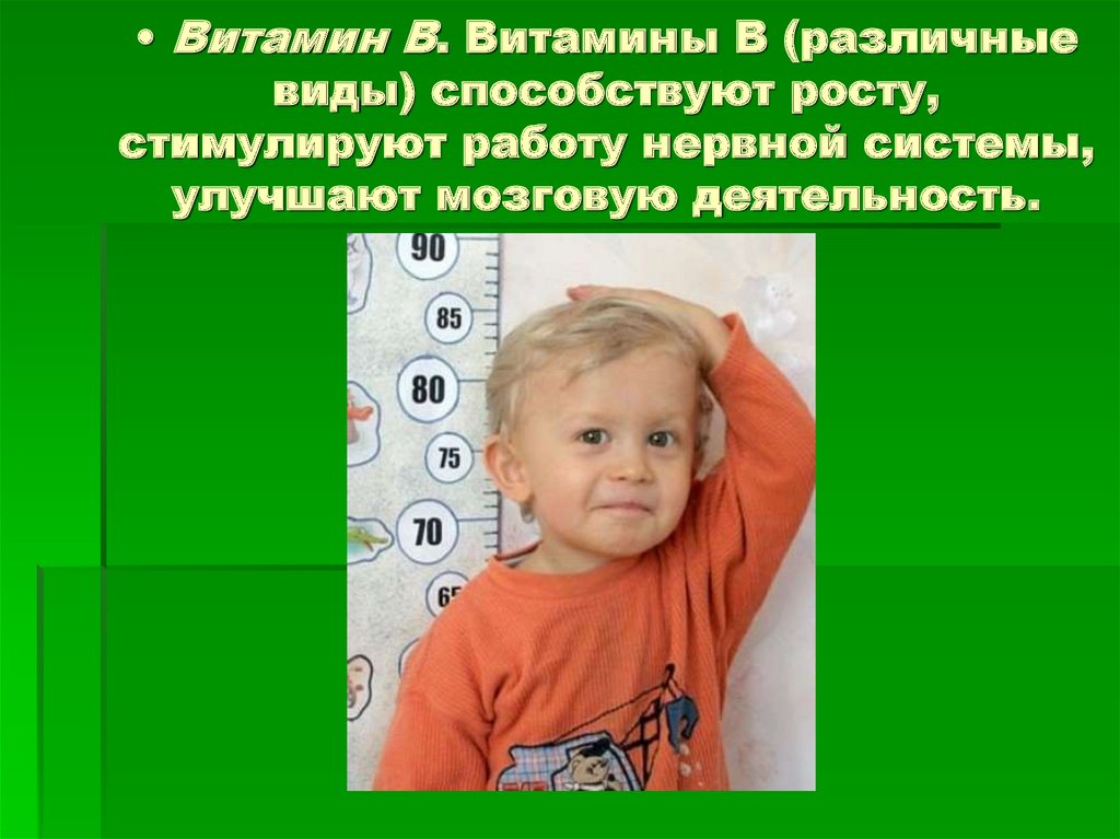 • Витамин В. Витамины В (различные виды) способствуют росту, стимулируют работу нервной системы, улучшают мозговую