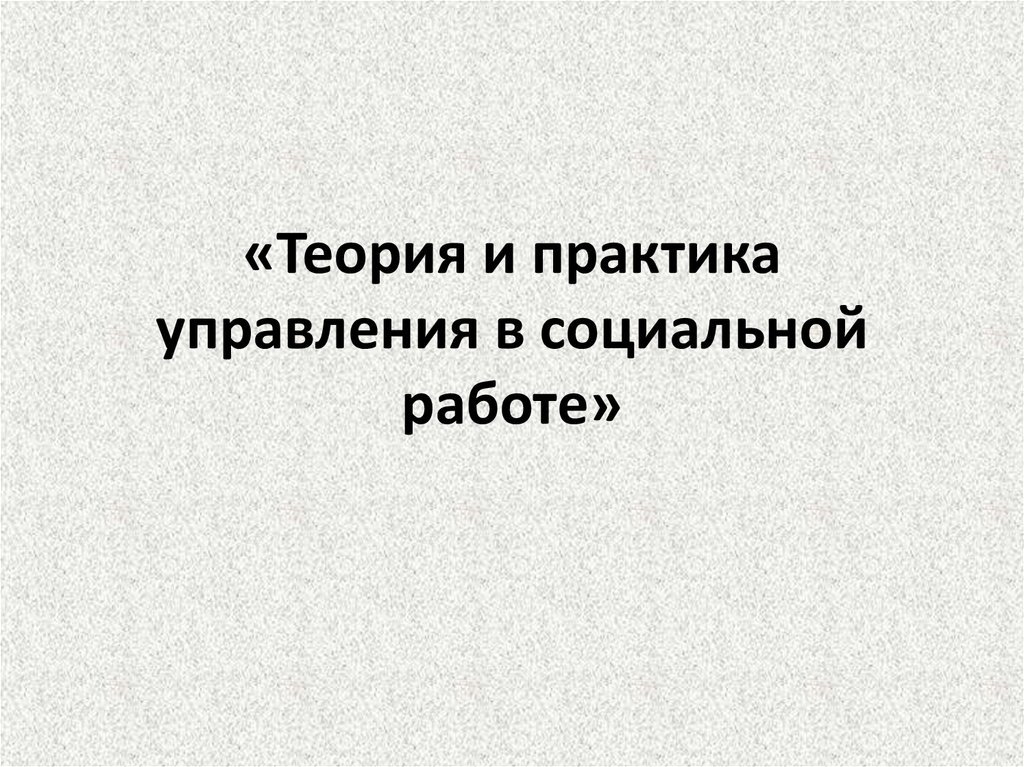 Теория работы. Теория и практика управления. Теория и практика социального управления. Практика социального управления. Теория и практика социальной работы.