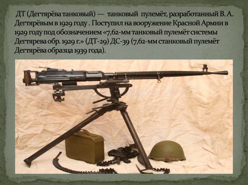 ДТ (Дегтярёва танковый) — танковый пулемёт, разработанный В. А. Дегтярёвым в 1929 году . Поступил на вооружение Красной Армии в