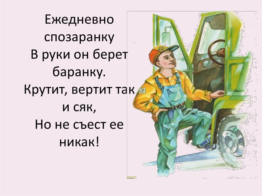 И так и сяк. Ежедневно спозаранку в руки он берет баранку крутит вертит. Крутить баранку. Кручу баранку. Спозаранку баранку.