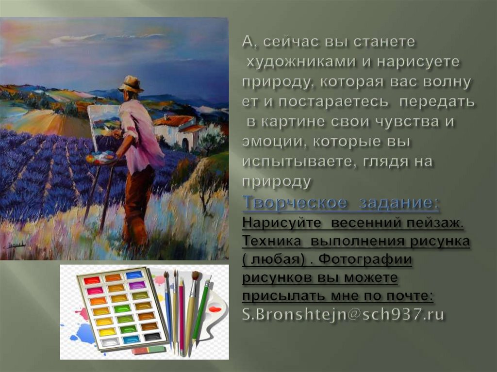 А, сейчас вы станете  художниками и нарисуете  природу, которая вас волнует и постараетесь  передать в картине свои чувства и 