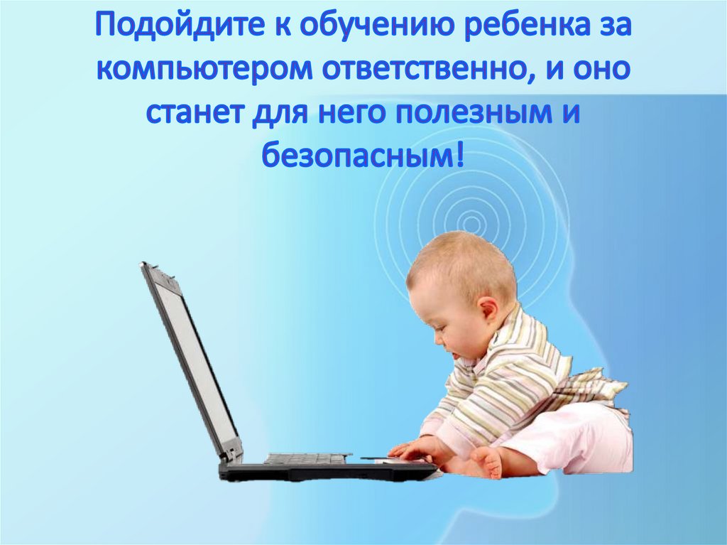 Уважаемые родители !!! Подойдите к обучению ребенка за компьютером ответственно, и оно станет для него полезным и безопасным!