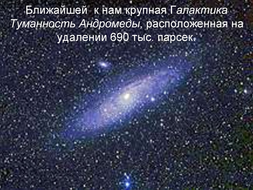 Ближайшей к нам крупная Галактика Туманность Андромеды, расположенная на удалении 690 тыс. парсек.