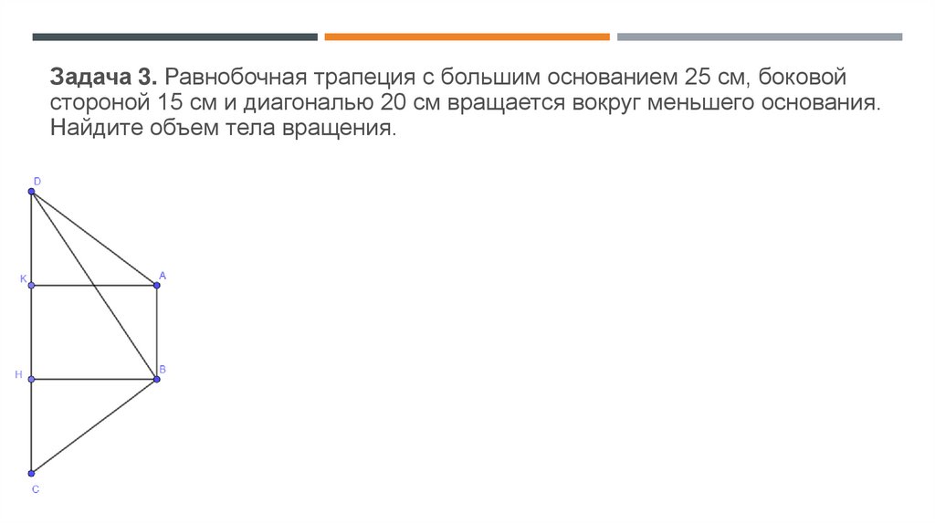 Задача 3. Равнобочная трапеция с большим основанием 25 см, боковой стороной 15 см и диагональю 20 см вращается вокруг меньшего