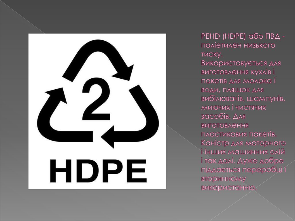 PEHD (HDPE) або ПВД - поліетилен низького тиску. Використовується для виготовлення кухлів і пакетів для молока і води, пляшок
