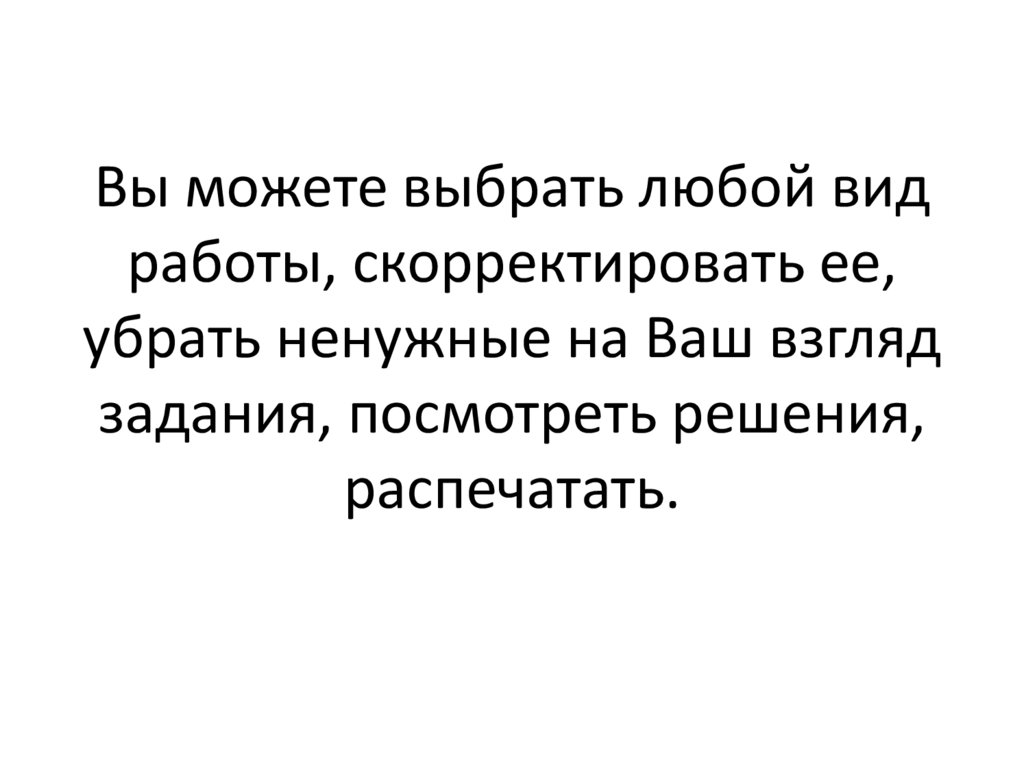 Вы можете выбрать любой вид работы, скорректировать ее, убрать ненужные на Ваш взгляд задания, посмотреть решения, распечатать.