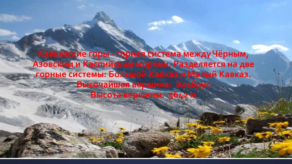 Кавказские горы - горная система между Чёрным, Азовским и Каспийским морями. Разделяется на две горные системы: Большой Кавказ