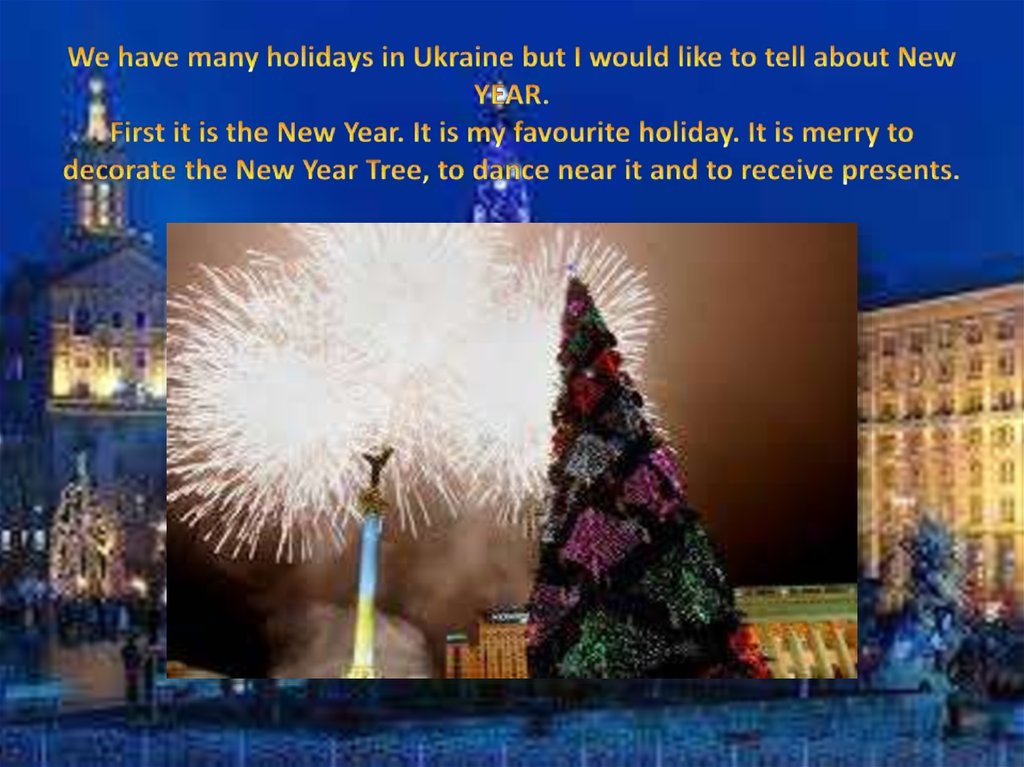 We have many holidays in Ukraine but I would like to tell about New YEAR. First it is the New Year. It is my favourite holiday.