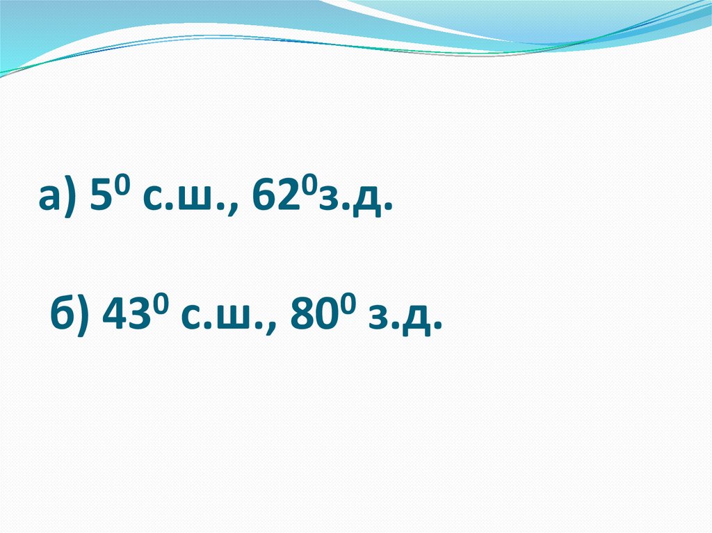 42 с ш 141 в д. 1° Ю. Ш. 78° З. Д.. 25 С Ш 90 З Д. 10 З.Ш. 40 С.Д.. 53 С Ш 105 З Д.