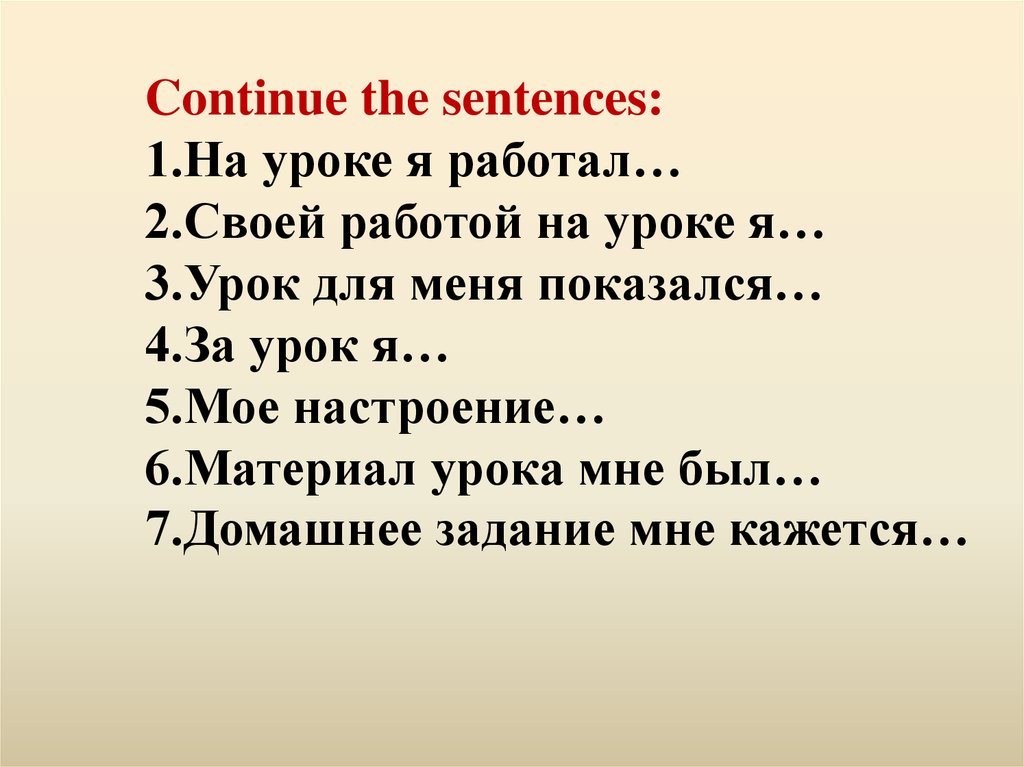 Continue the sentences: 1.На уроке я работал… 2.Своей работой на уроке я… 3.Урок для меня показался… 4.За урок я… 5.Мое