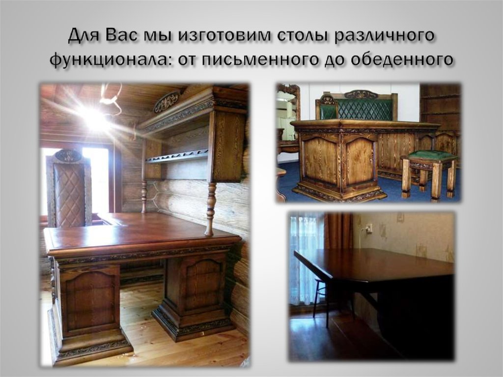 Для Вас мы изготовим столы различного функционала: от письменного до обеденного