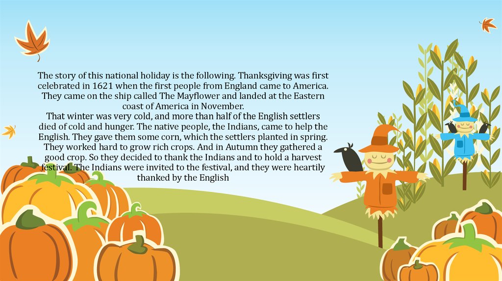 The story of this national holiday is the following. Thanksgiving was first celebrated in 1621 when the first people from