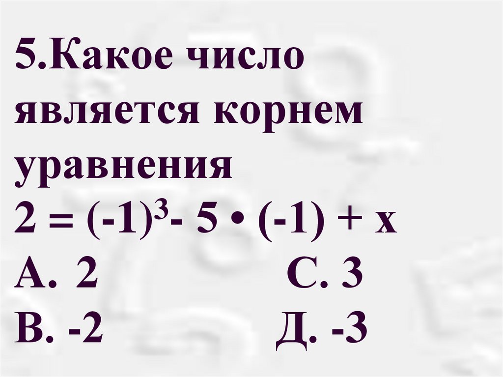 5.Какое число является корнем уравнения 2 = (-1)3- 5 • (-1) + х A. 2 С. 3 В. -2 Д. -3