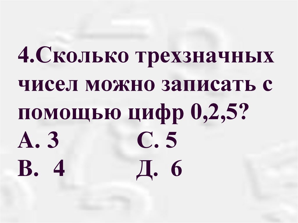 4.Сколько трехзначных чисел можно записать с помощью цифр 0,2,5? A. 3 С. 5 B. 4 Д. 6