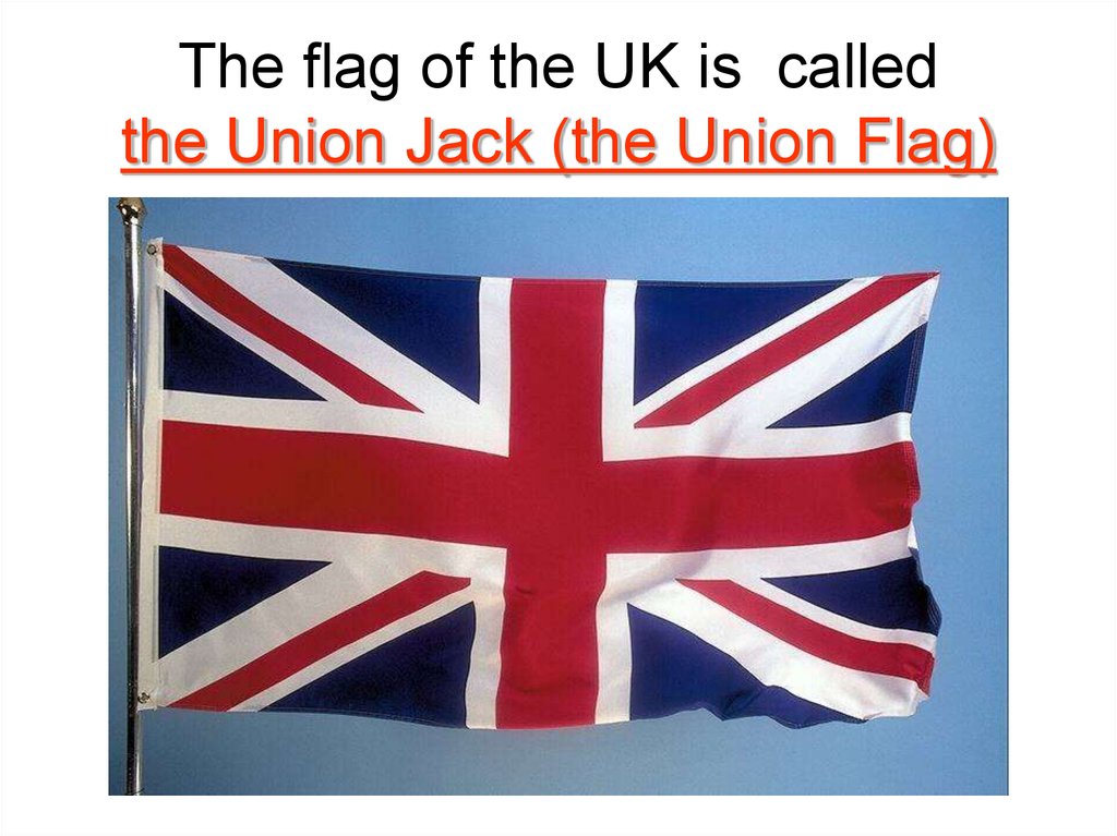 The flag of the UK is called the Union Jack (the Union Flag)