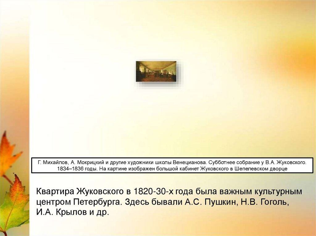 Квартира Жуковского в 1820-30-х года была важным культурным центром Петербурга. Здесь бывали А.С. Пушкин, Н.В. Гоголь, И.А.
