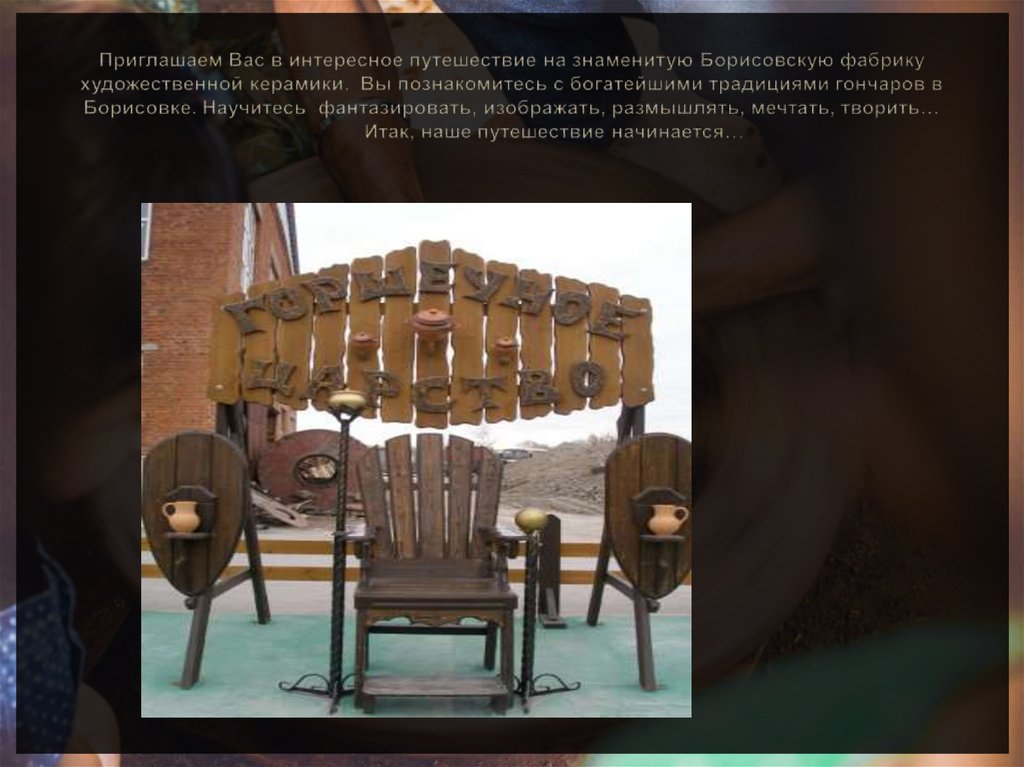 Приглашаем Вас в интересное путешествие на знаменитую Борисовскую фабрику художественной керамики. Вы познакомитесь с