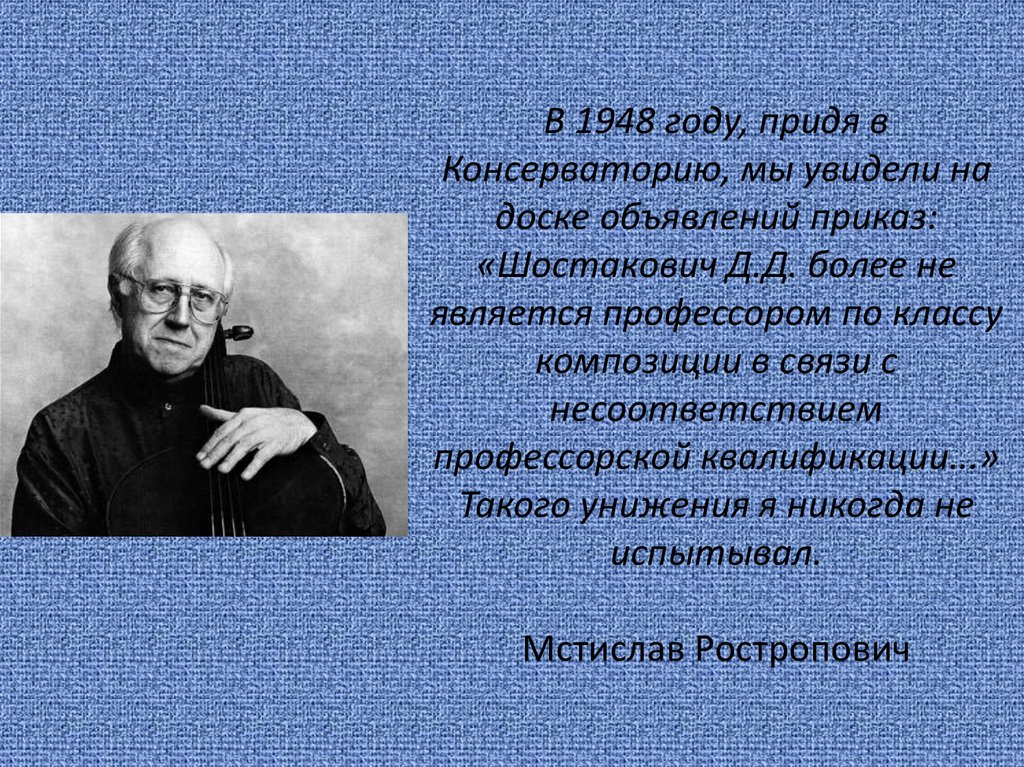 В 1948 году, придя в Консерваторию, мы увидели на доске объявлений приказ: «Шостакович Д.Д. более не является профессором по