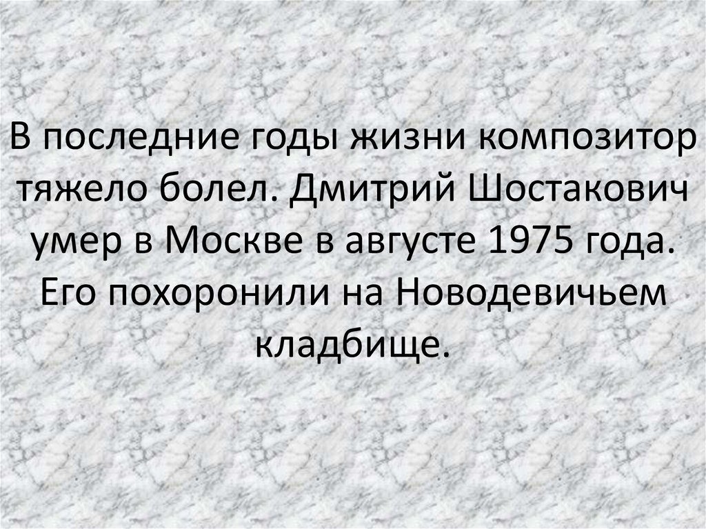 В последние годы жизни композитор тяжело болел. Дмитрий Шостакович умер в Москве в августе 1975 года. Его похоронили на