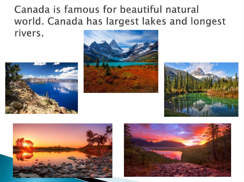 Canada is famous for beautiful natural world. Canada has largest lakes and longest rivers.