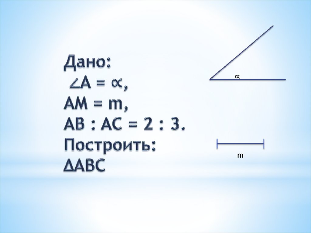 Дано: ∠A = ∝, AM = m, AB : AC = 2 : 3. Построить: ΔABC