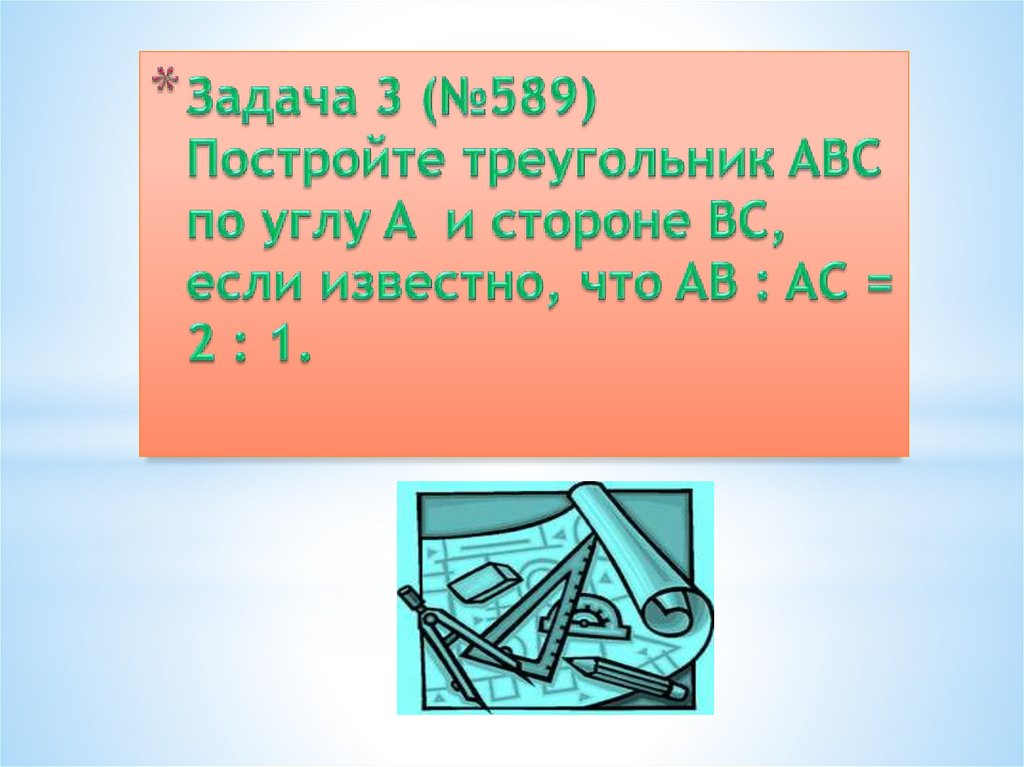 Задача 3 (№589) Постройте треугольник ABC по углу A и стороне BC, если известно, что AB : AC = 2 : 1.