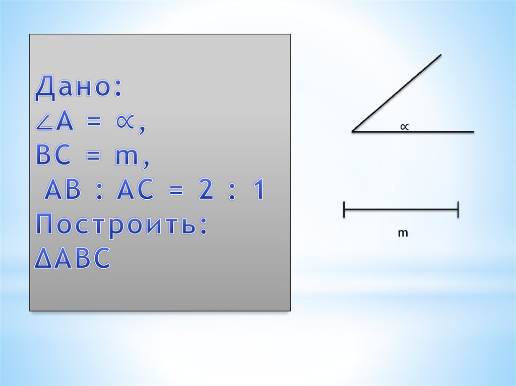 Дано: ∠A = ∝, BC = m, AB : AC = 2 : 1 Построить: ΔABC