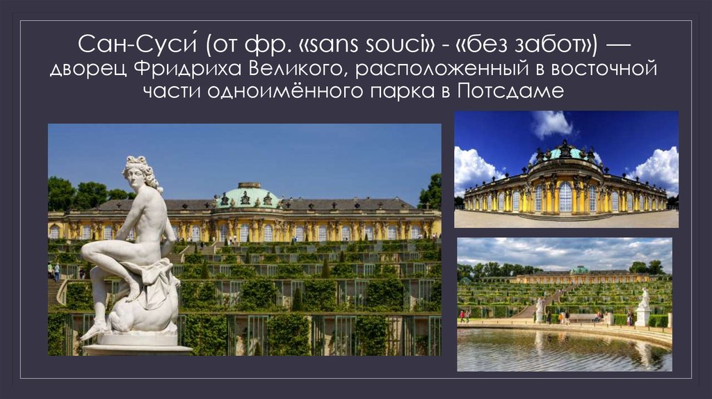 Сан-Суси́ (от фр. «sans souci» - «без забот») — дворец Фридриха Великого, расположенный в восточной части одноимённого парка в