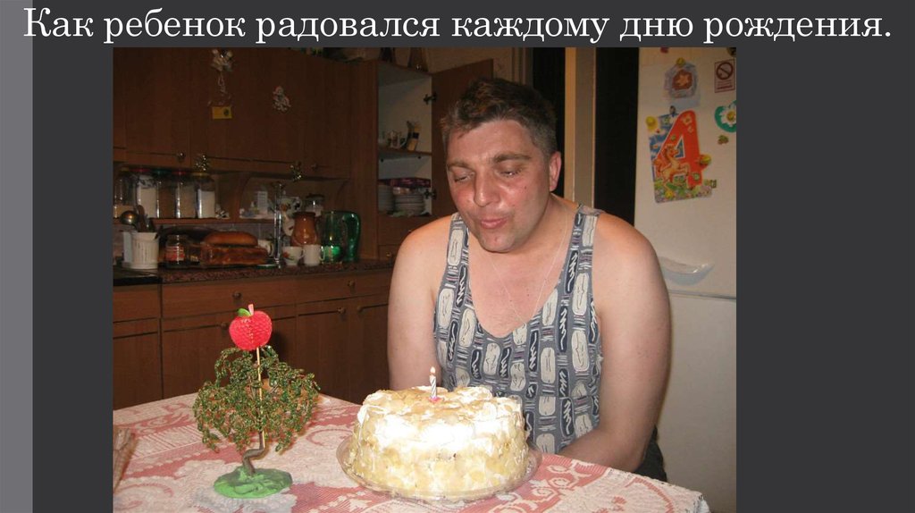 Как ребенок радовался каждому дню рождения.