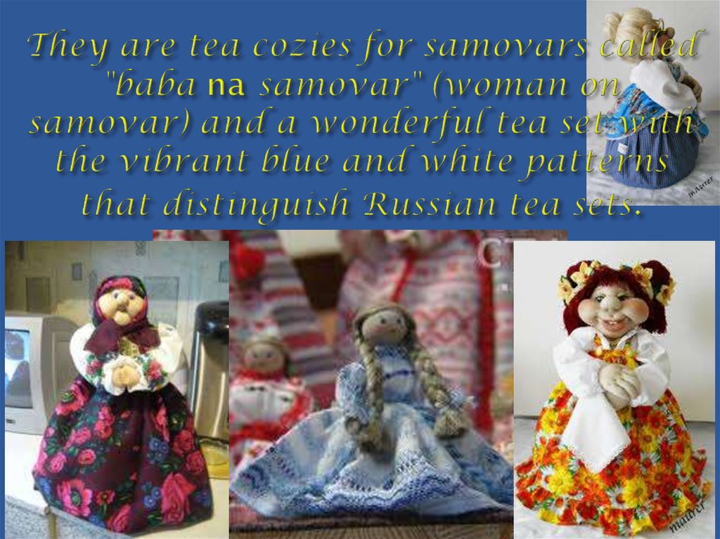 They are tea cozies for samovars called "baba na samovar" (woman on samovar) and a wonderful tea set with the vibrant blue and