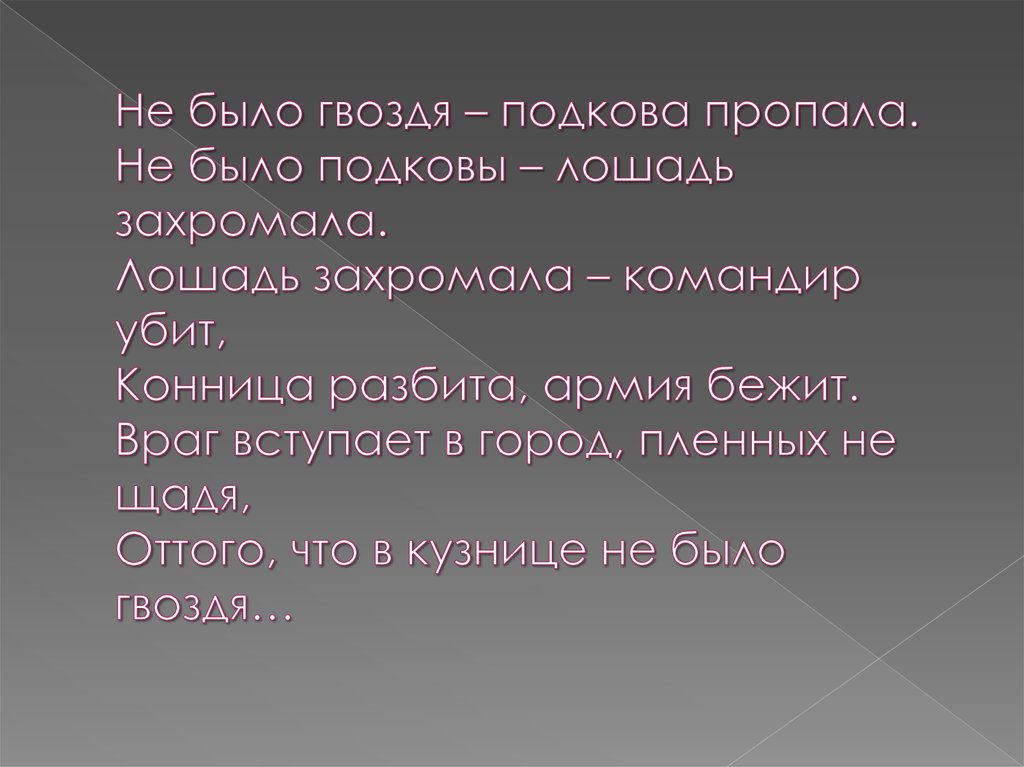 Не было гвоздя – подкова пропала. Не было подковы – лошадь захромала. Лошадь захромала – командир убит, Конница разбита, армия