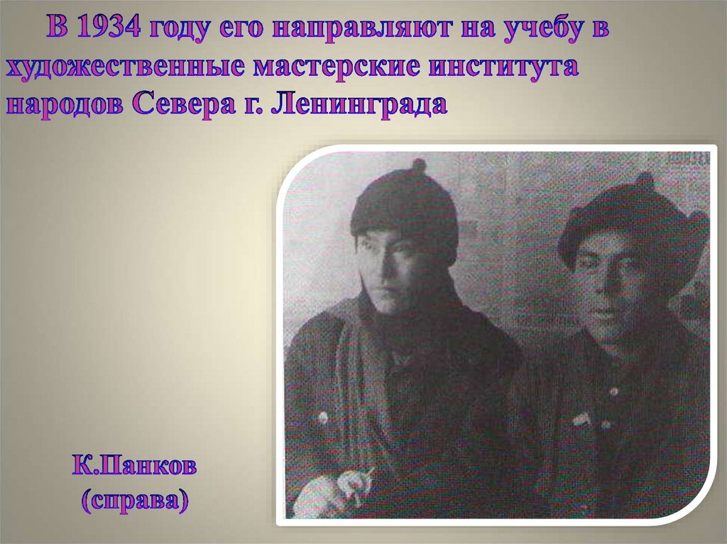В 1934 году его направляют на учебу в художественные мастерские института народов Севера г. Ленинграда