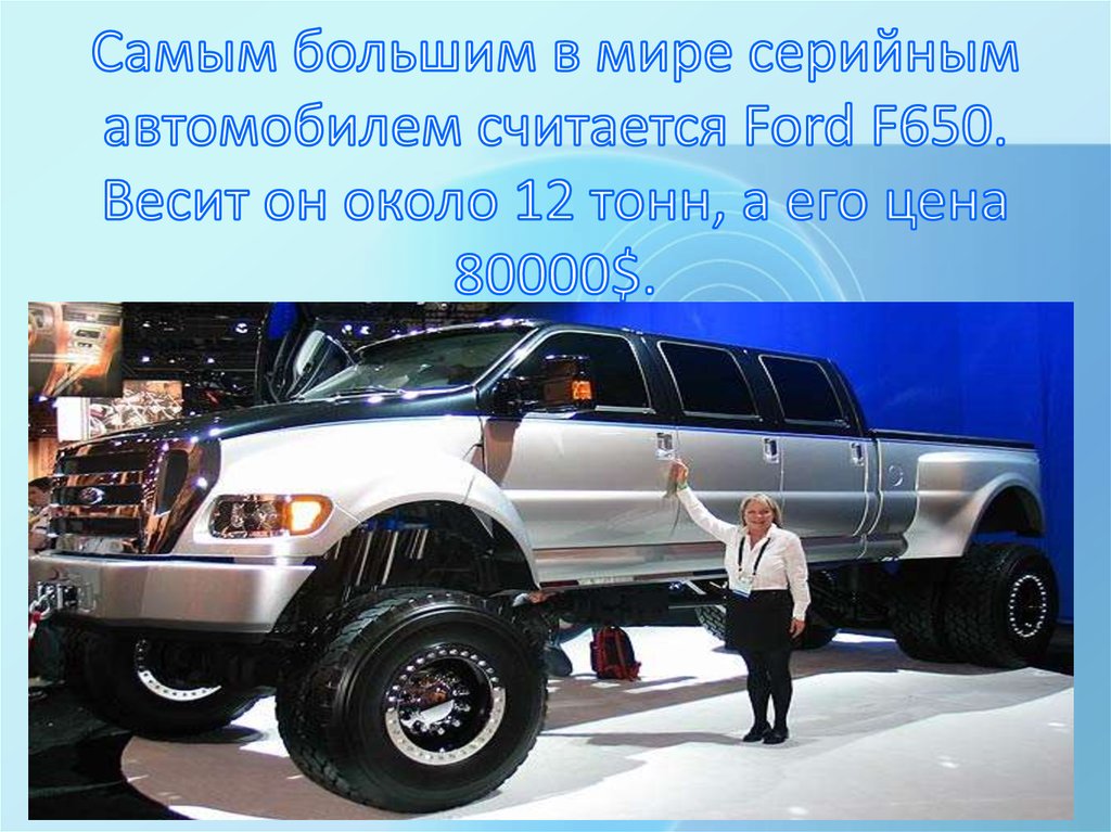 Самым большим в мире серийным автомобилем считается Ford F650. Весит он около 12 тонн, а его цена 80000$.