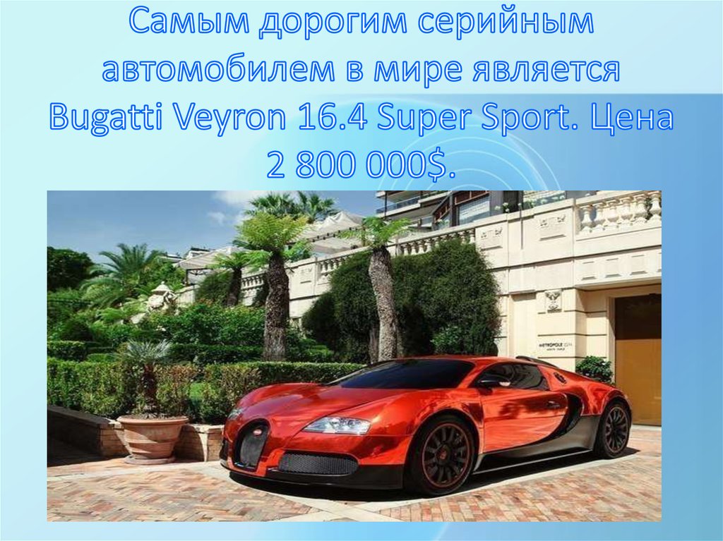 Самым дорогим серийным автомобилем в мире является Bugatti Veyron 16.4 Super Sport. Цена 2 800 000$.