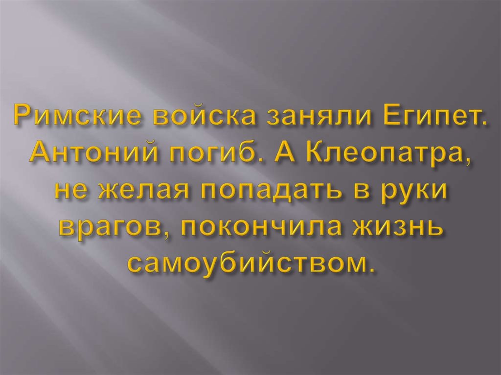 Римские войска заняли Египет. Антоний погиб. А Клеопатра, не желая попадать в руки врагов, покончила жизнь самоубийством.